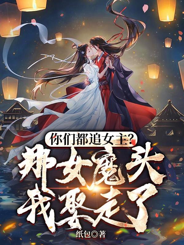 你們都追女主那女魔頭我娶走了原著