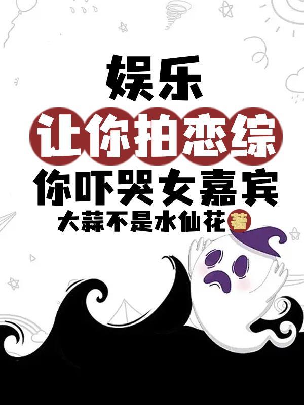 娛樂讓你拍戀綜你吓哭女嘉賓怎麼不更新了